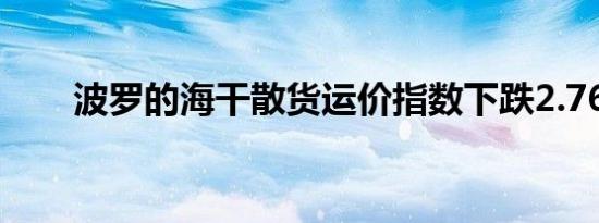 波罗的海干散货运价指数下跌2.76%