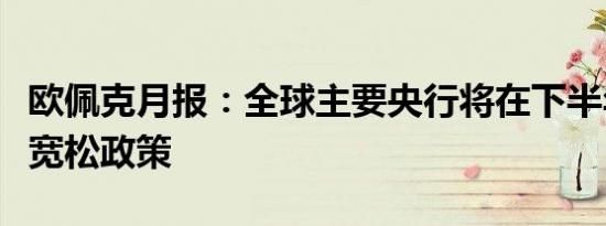 欧佩克月报：全球主要央行将在下半年转向更宽松政策