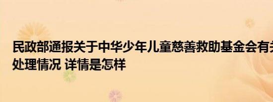 民政部通报关于中华少年儿童慈善救助基金会有关问题调查处理情况 详情是怎样