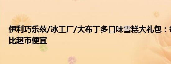 伊利巧乐兹/冰工厂/大布丁多口味雪糕大礼包：每支1.3元 比超市便宜