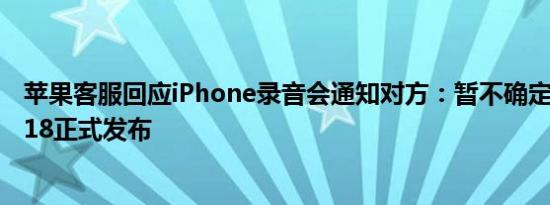 苹果客服回应iPhone录音会通知对方：暂不确定，要等iOS18正式发布