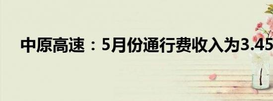 中原高速：5月份通行费收入为3.45亿元