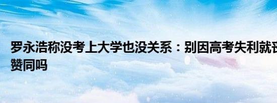 罗永浩称没考上大学也没关系：别因高考失利就丧失希望 你赞同吗