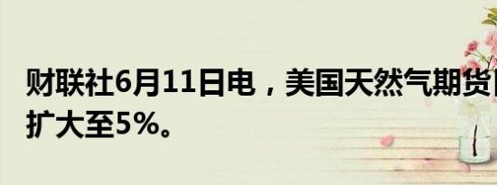 财联社6月11日电，美国天然气期货日内涨幅扩大至5%。