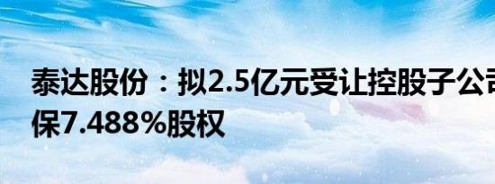 泰达股份：拟2.5亿元受让控股子公司泰达环保7.488%股权