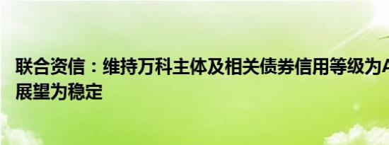 联合资信：维持万科主体及相关债券信用等级为AAA，评级展望为稳定