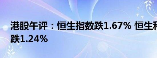 港股午评：恒生指数跌1.67% 恒生科技指数跌1.24%