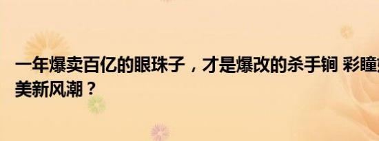 一年爆卖百亿的眼珠子，才是爆改的杀手锏 彩瞳如何引领审美新风潮？