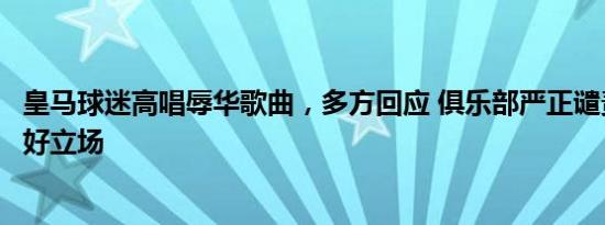 皇马球迷高唱辱华歌曲，多方回应 俱乐部严正谴责，坚持友好立场