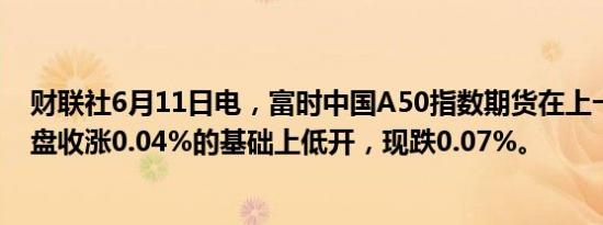 财联社6月11日电，富时中国A50指数期货在上一交易日夜盘收涨0.04%的基础上低开，现跌0.07%。