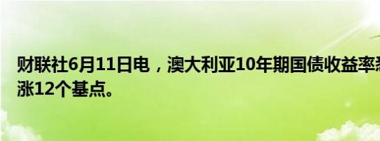 财联社6月11日电，澳大利亚10年期国债收益率悉尼盘初上涨12个基点。