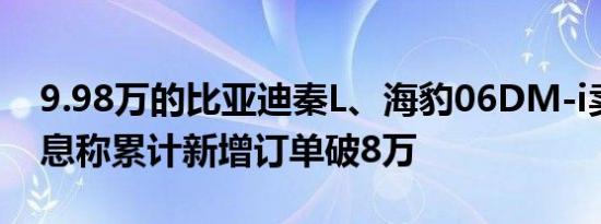 9.98万的比亚迪秦L、海豹06DM-i卖爆：消息称累计新增订单破8万