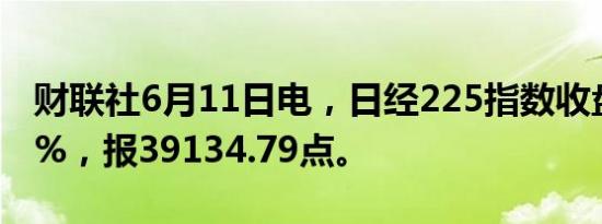 财联社6月11日电，日经225指数收盘涨0.25%，报39134.79点。