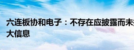 六连板协和电子：不存在应披露而未披露的重大信息