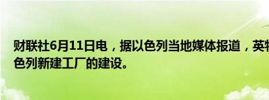 财联社6月11日电，据以色列当地媒体报道，英特尔暂停以色列新建工厂的建设。