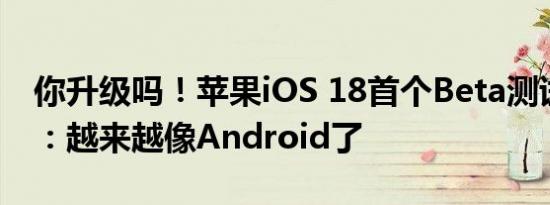 你升级吗！苹果iOS 18首个Beta测试版发布：越来越像Android了