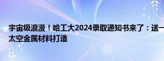 宇宙级浪漫！哈工大2024录取通知书来了：送一把金钥匙 太空金属材料打造