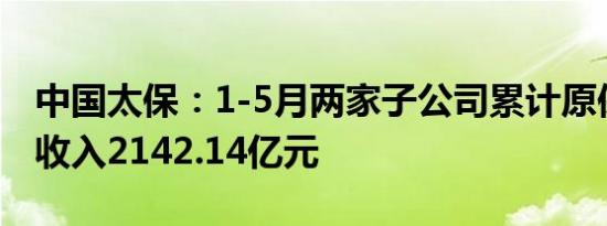 中国太保：1-5月两家子公司累计原保险业务收入2142.14亿元