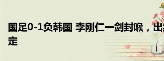 国足0-1负韩国 李刚仁一剑封喉，出线悬念待定