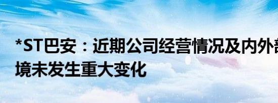 *ST巴安：近期公司经营情况及内外部经营环境未发生重大变化