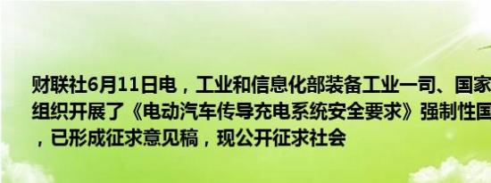 财联社6月11日电，工业和信息化部装备工业一司、国家能源局科技司组织开展了《电动汽车传导充电系统安全要求》强制性国家标准的制定，已形成征求意见稿，现公开征求社会