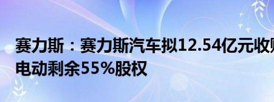 赛力斯：赛力斯汽车拟12.54亿元收购赛力斯电动剩余55%股权