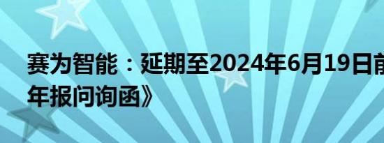 赛为智能：延期至2024年6月19日前回复《年报问询函》