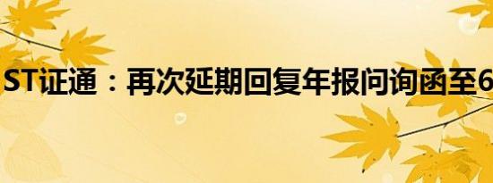 ST证通：再次延期回复年报问询函至6月18日