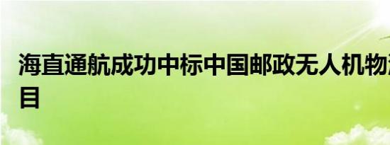 海直通航成功中标中国邮政无人机物流配送项目