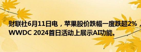 财联社6月11日电，苹果股价跌幅一度跌超2%，该公司在WWDC 2024首日活动上展示AI功能。