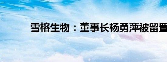 雪榕生物：董事长杨勇萍被留置