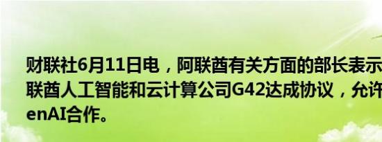 财联社6月11日电，阿联酋有关方面的部长表示，微软与阿联酋人工智能和云计算公司G42达成协议，允许阿联酋与OpenAI合作。