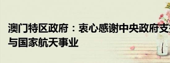 澳门特区政府：衷心感谢中央政府支持澳门参与国家航天事业