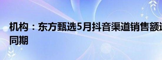 机构：东方甄选5月抖音渠道销售额远超去年同期