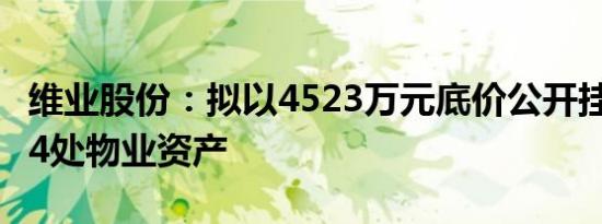 维业股份：拟以4523万元底价公开挂牌处置34处物业资产