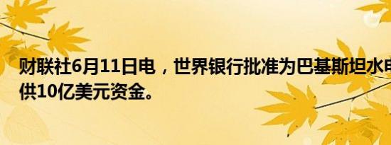 财联社6月11日电，世界银行批准为巴基斯坦水电站大坝提供10亿美元资金。