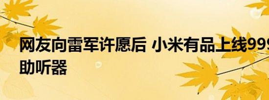 网友向雷军许愿后 小米有品上线999元老年助听器