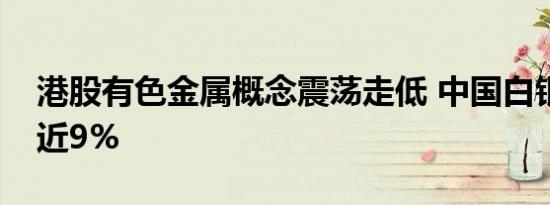 港股有色金属概念震荡走低 中国白银集团跌近9%