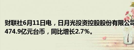 财联社6月11日电，日月光投资控股股份有限公司5月销售额474.9亿元台币，同比增长2.7％。