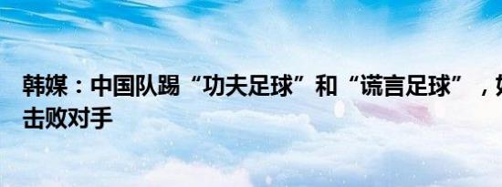 韩媒：中国队踢“功夫足球”和“谎言足球”，好在韩国队击败对手