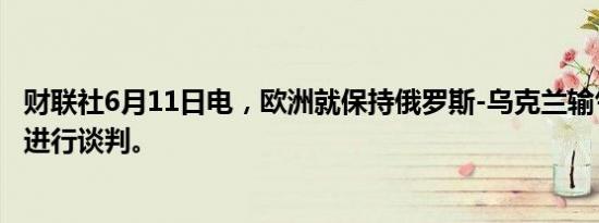 财联社6月11日电，欧洲就保持俄罗斯-乌克兰输气管道畅通进行谈判。