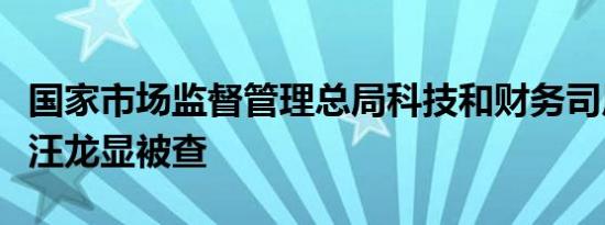 国家市场监督管理总局科技和财务司原巡视员汪龙显被查