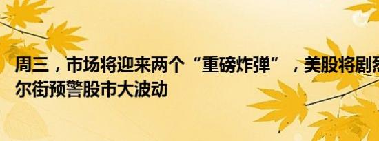 周三，市场将迎来两个“重磅炸弹”，美股将剧烈震荡？ 华尔街预警股市大波动