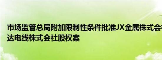 市场监管总局附加限制性条件批准JX金属株式会社收购拓自达电线株式会社股权案