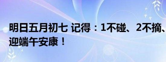 明日五月初七 记得：1不碰、2不摘、做3事，迎端午安康！