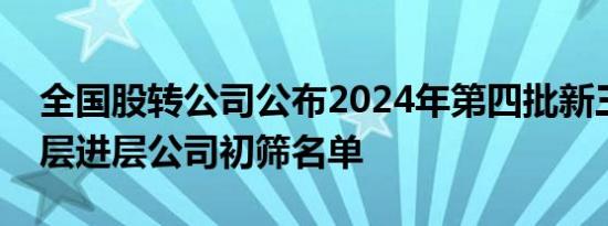 全国股转公司公布2024年第四批新三板创新层进层公司初筛名单