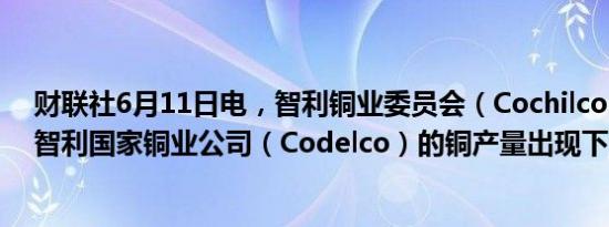 财联社6月11日电，智利铜业委员会（Cochilco）称，4月智利国家铜业公司（Codelco）的铜产量出现下滑。