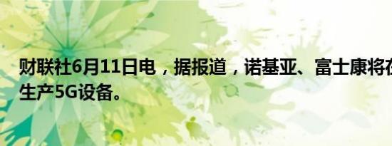 财联社6月11日电，据报道，诺基亚、富士康将在越南工厂生产5G设备。