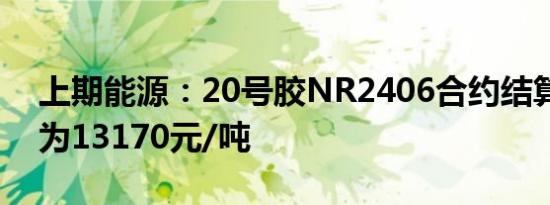 上期能源：20号胶NR2406合约结算价调整为13170元/吨