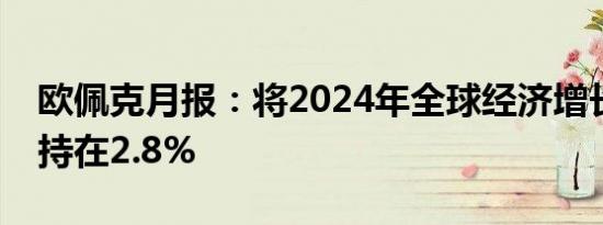 欧佩克月报：将2024年全球经济增长预测维持在2.8%